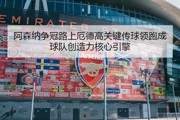 阿森纳争冠路上厄德高关键传球领跑成球队创造力核心引擎